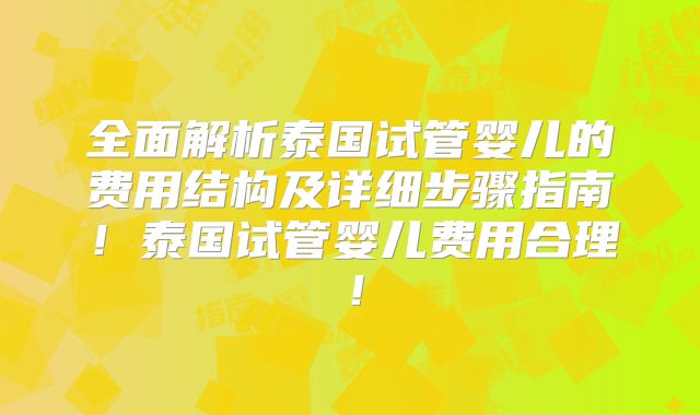 全面解析泰国试管婴儿的费用结构及详细步骤指南！泰国试管婴儿费用合理！