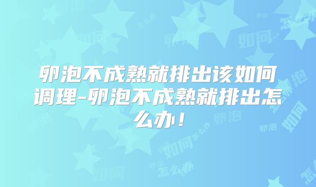 卵泡不成熟就排出该如何调理-卵泡不成熟就排出怎么办！