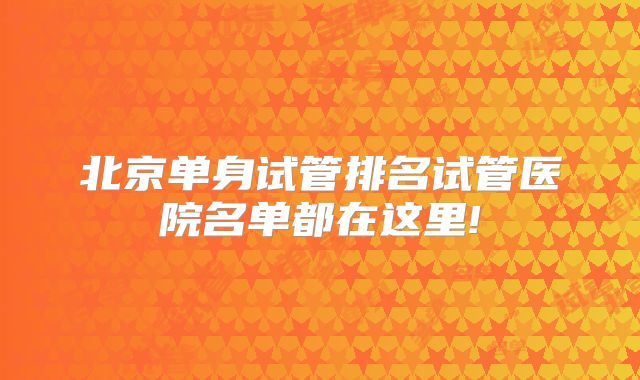 北京单身试管排名试管医院名单都在这里!