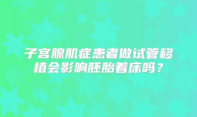 子宫腺肌症患者做试管移植会影响胚胎着床吗？