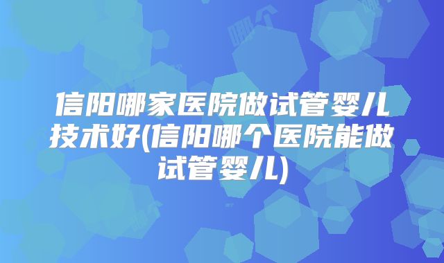 信阳哪家医院做试管婴儿技术好(信阳哪个医院能做试管婴儿)