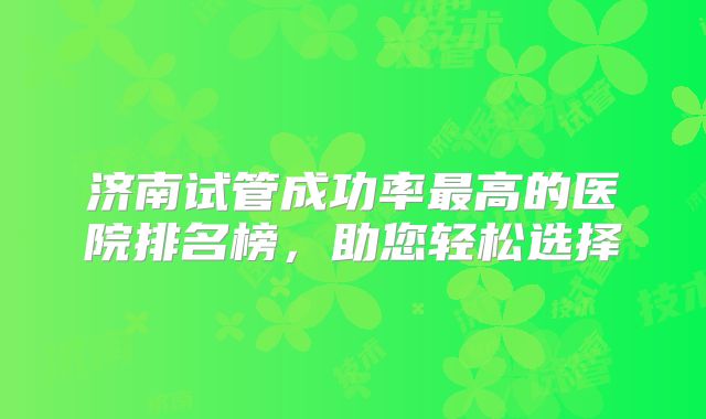 济南试管成功率最高的医院排名榜,助您轻松选择
