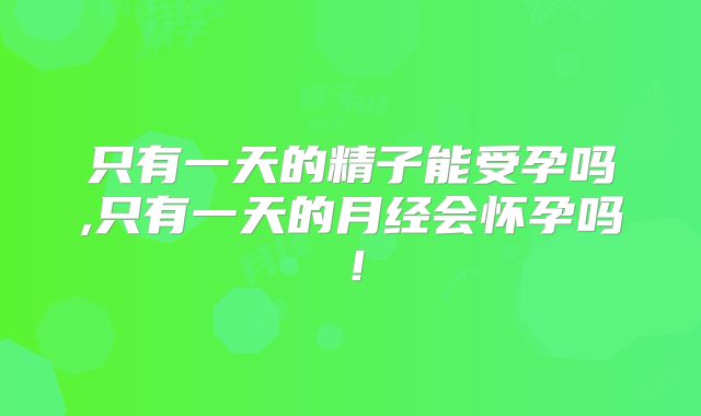 只有一天的精子能受孕吗,只有一天的月经会怀孕吗！