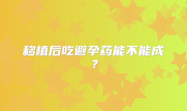 移植后吃避孕药能不能成?