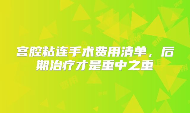 宫腔粘连手术费用清单，后期治疗才是重中之重