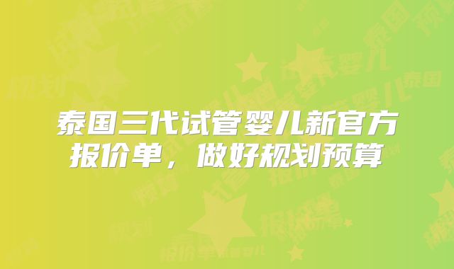 泰国三代试管婴儿新官方报价单，做好规划预算