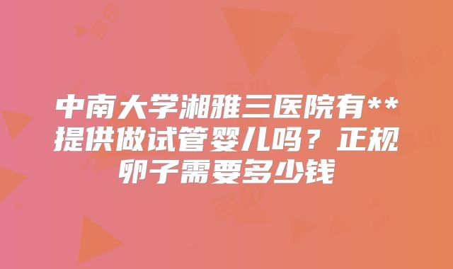 中南大学湘雅三医院有**提供做试管婴儿吗？正规卵子需要多少钱