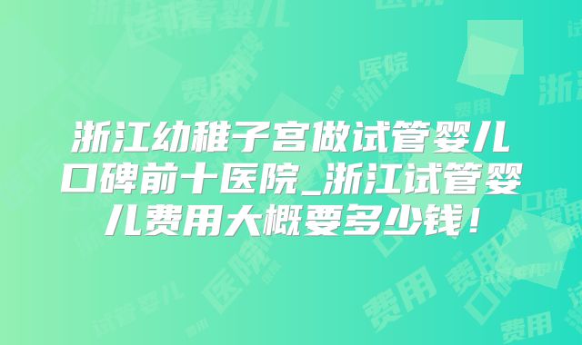 浙江幼稚子宫做试管婴儿口碑前十医院_浙江试管婴儿费用大概要多少钱!