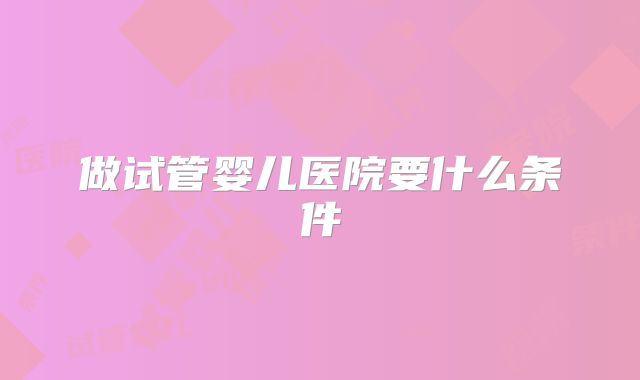 做试管婴儿医院要什么条件