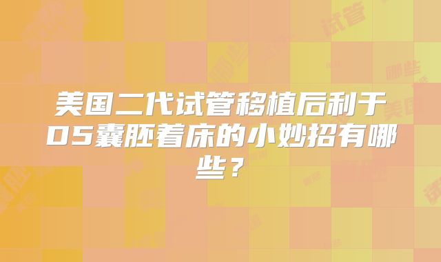 美国二代试管移植后利于D5囊胚着床的小妙招有哪些？
