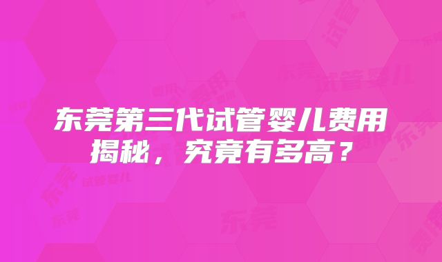东莞第三代试管婴儿费用揭秘,究竟有多高?