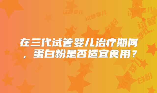 在三代试管婴儿治疗期间，蛋白粉是否适宜食用？