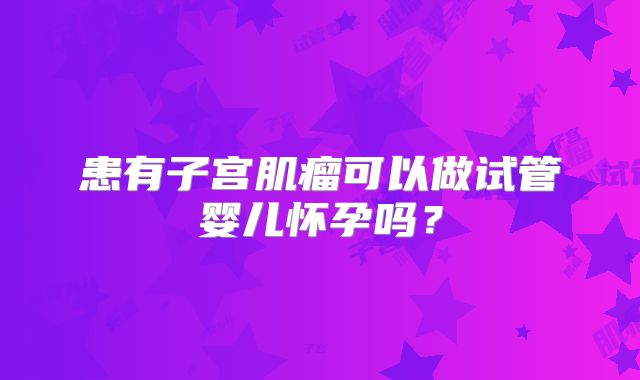 患有子宫肌瘤可以做试管婴儿怀孕吗？
