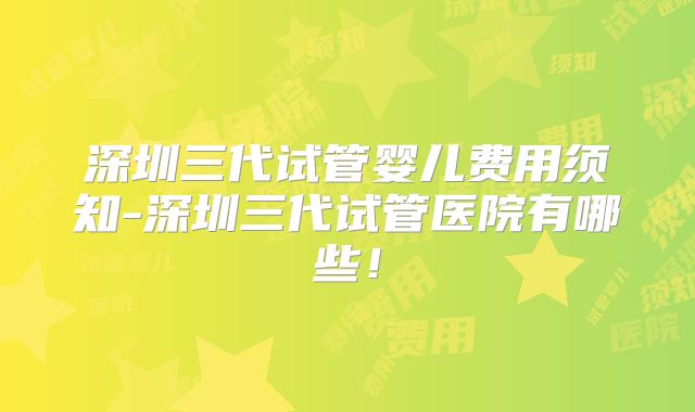 深圳三代试管婴儿费用须知-深圳三代试管医院有哪些!