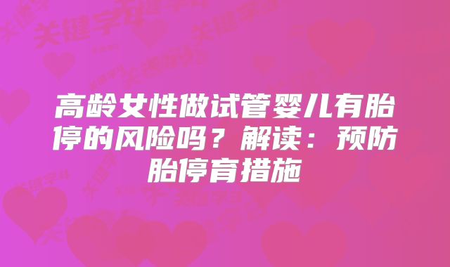 高龄女性做试管婴儿有胎停的风险吗?解读:预防胎停育措施