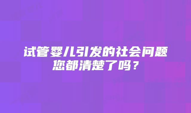试管婴儿引发的社会问题您都清楚了吗？