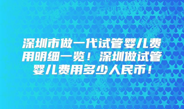 深圳市做一代试管婴儿费用明细一览！深圳做试管婴儿费用多少人民币！