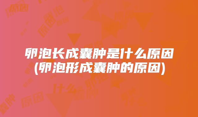 卵泡长成囊肿是什么原因(卵泡形成囊肿的原因)