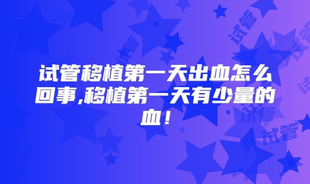 试管移植第一天出血怎么回事,移植第一天有少量的血！