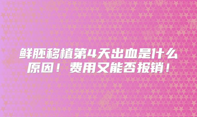 鲜胚移植第4天出血是什么原因！费用又能否报销！