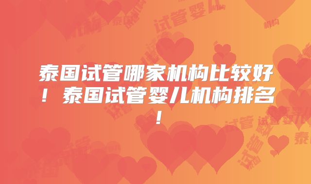 泰国试管哪家机构比较好!泰国试管婴儿机构排名!