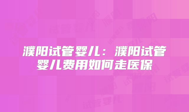 濮阳试管婴儿：濮阳试管婴儿费用如何走医保