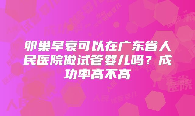 卵巢早衰可以在广东省人民医院做试管婴儿吗？成功率高不高