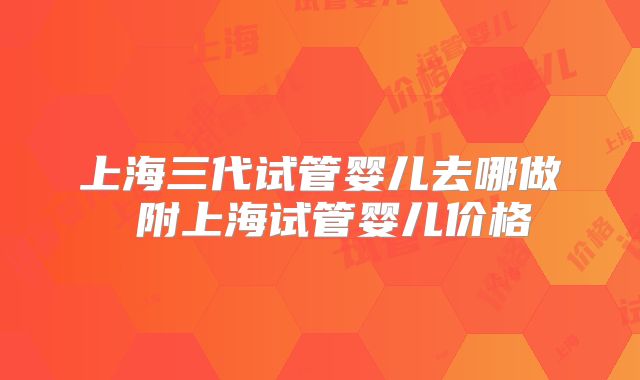 上海三代试管婴儿去哪做 附上海试管婴儿价格