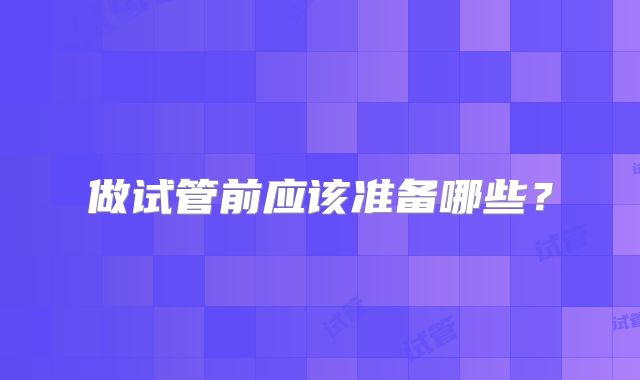做试管前应该准备哪些?