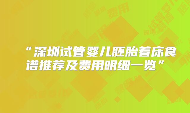 “深圳试管婴儿胚胎着床食谱推荐及费用明细一览”