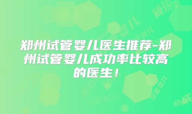 郑州试管婴儿医生推荐-郑州试管婴儿成功率比较高的医生！