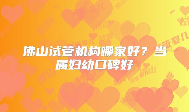 佛山试管机构哪家好？当属妇幼口碑好