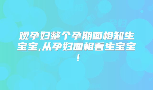 观孕妇整个孕期面相知生宝宝,从孕妇面相看生宝宝！
