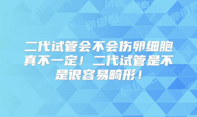 二代试管会不会伤卵细胞真不一定!二代试管是不是很容易畸形!