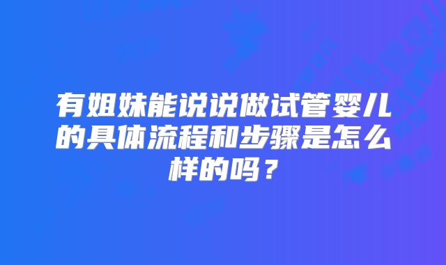 有姐妹能说说做试管婴儿的具体流程和步骤是怎么样的吗?