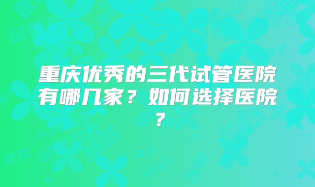 重庆优秀的三代试管医院有哪几家？如何选择医院？