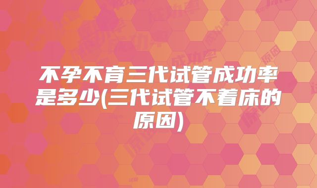 不孕不育三代试管成功率是多少(三代试管不着床的原因)
