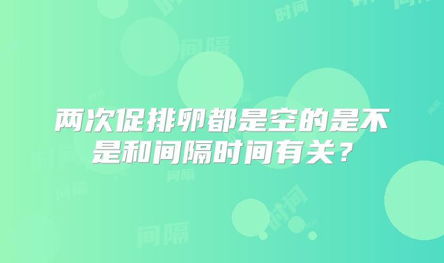 两次促排卵都是空的是不是和间隔时间有关？