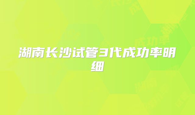 湖南长沙试管3代成功率明细