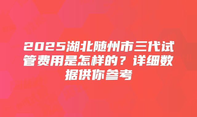 2025湖北随州市三代试管费用是怎样的？详细数据供你参考