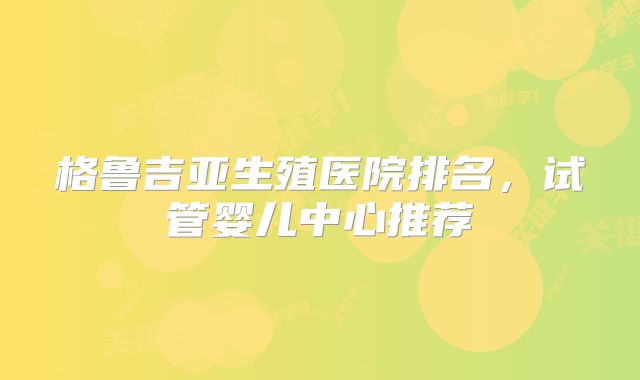 格鲁吉亚生殖医院排名,试管婴儿中心推荐