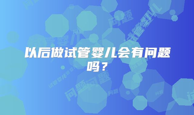 以后做试管婴儿会有问题吗?
