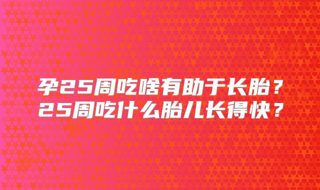 孕25周吃啥有助于长胎?25周吃什么胎儿长得快?