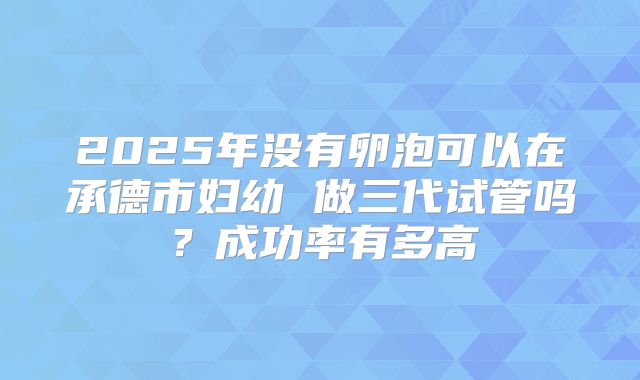 2025年没有卵泡可以在承德市妇幼 做三代试管吗?成功率有多高