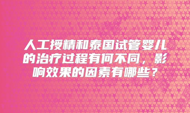 人工授精和泰国试管婴儿的治疗过程有何不同,影响效果的因素有哪些?