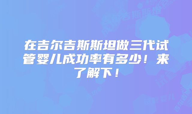 在吉尔吉斯斯坦做三代试管婴儿成功率有多少!来了解下!