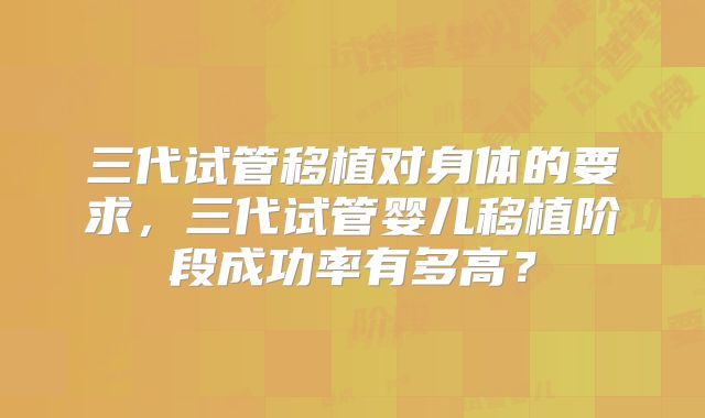 三代试管移植对身体的要求，三代试管婴儿移植阶段成功率有多高？