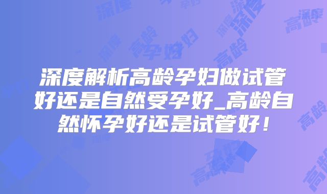 深度解析高龄孕妇做试管好还是自然受孕好_高龄自然怀孕好还是试管好!