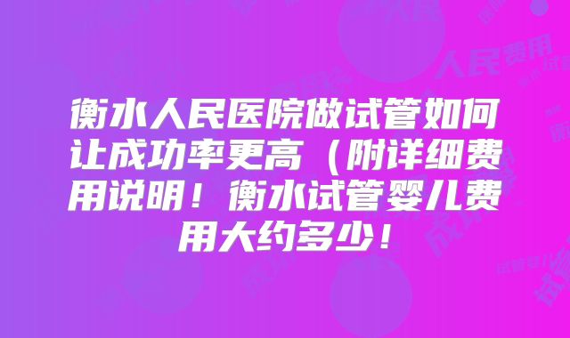 衡水人民医院做试管如何让成功率更高（附详细费用说明！衡水试管婴儿费用大约多少！