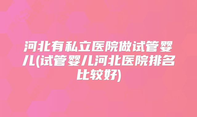 河北有私立医院做试管婴儿(试管婴儿河北医院排名比较好)